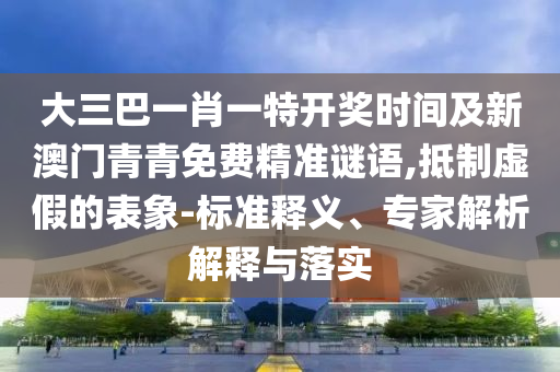 大三巴一肖一特開獎時間及新澳門青青免費精準謎語,抵制虛假的表象-標準釋義、專家解析解釋與落實