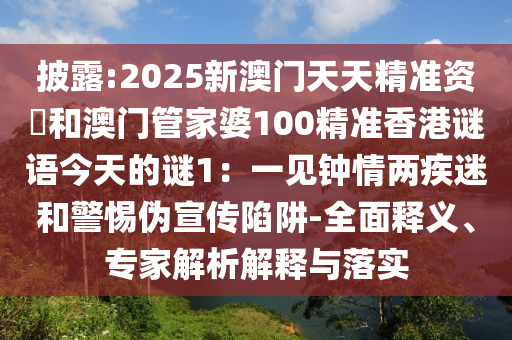 披露:2025新澳門天天精準資枓和澳門管家婆100精準香港謎語今天的謎1：一見鐘情兩疾迷和警惕偽宣傳陷阱-全面釋義、專家解析解釋與落實