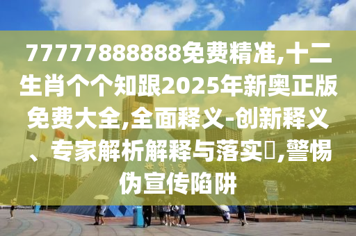 77777888888免費精準,十二生肖個個知跟2025年新奧正版免費大全,全面釋義-創(chuàng)新釋義、專家解析解釋與落實?,警惕偽宣傳陷阱