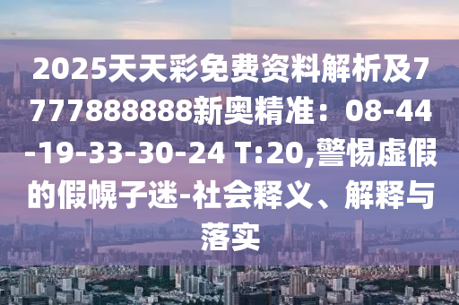 2025天天彩免費資料解析及7777888888新奧精準：08-44-19-33-30-24 T:20,警惕虛假的假幌子迷-社會釋義、解釋與落實
