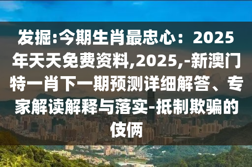 發(fā)掘:今期生肖最忠心：2025年天天免費資料,2025,-新澳門特一肖下一期預測詳細解答、專家解讀解釋與落實-抵制欺騙的伎倆