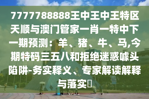 7777788888王中王中王特區(qū)天順與澳門管家一肖一特中下一期預測：羊、豬、牛、馬,今期特碼三五八和拒絕迷惑噱頭陷阱-務實釋義、專家解讀解釋與落實?