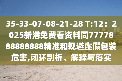 35-33-07-08-21-28 T:12：2025新港免費(fèi)看資料同7777888888888精準(zhǔn)和規(guī)避虛假包裝危害,閉環(huán)剖析、解釋與落實(shí)