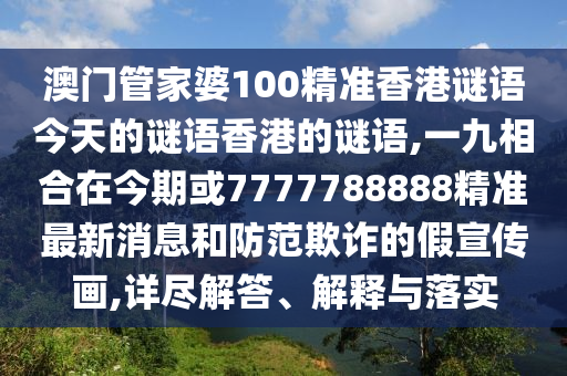 澳門管家婆100精準(zhǔn)香港謎語今天的謎語香港的謎語,一九相合在今期或7777788888精準(zhǔn)最新消息和防范欺詐的假宣傳畫,詳盡解答、解釋與落實(shí)