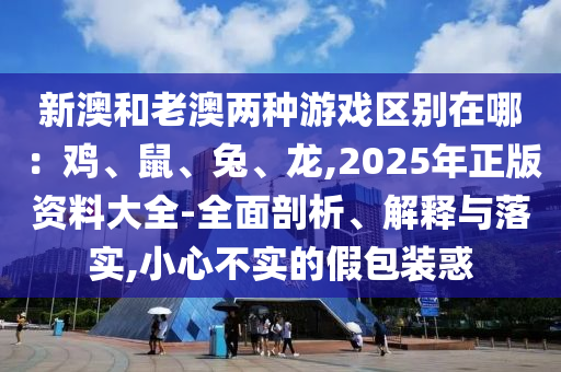 新澳和老澳兩種游戲區(qū)別在哪：雞、鼠、兔、龍,2025年正版資料大全-全面剖析、解釋與落實(shí),小心不實(shí)的假包裝惑