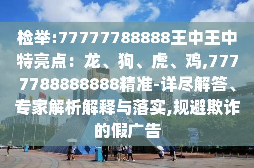 檢舉:77777788888王中王中特亮點(diǎn)：龍、狗、虎、雞,7777788888888精準(zhǔn)-詳盡解答、專家解析解釋與落實(shí),規(guī)避欺詐的假廣告