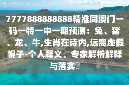 7777888888888精準(zhǔn)同澳門一碼一特一中一期預(yù)測：兔、豬、龍、牛,生肖在詩內(nèi),遠(yuǎn)離虛假幌子-個人釋義、專家解析解釋與落實(shí)?