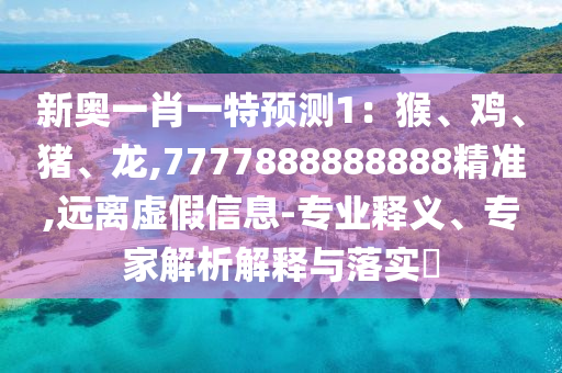 新奧一肖一特預(yù)測1：猴、雞、豬、龍,7777888888888精準(zhǔn),遠(yuǎn)離虛假信息-專業(yè)釋義、專家解析解釋與落實(shí)?