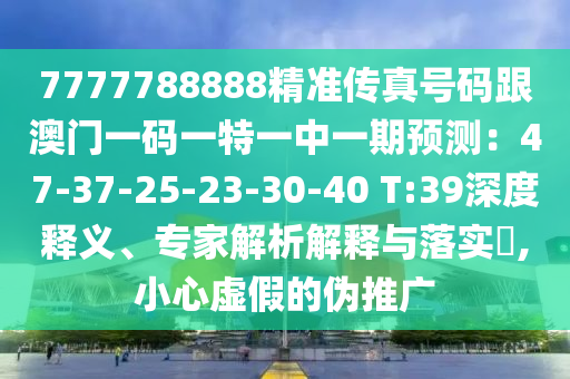 7777788888精準(zhǔn)傳真號(hào)碼跟澳門一碼一特一中一期預(yù)測(cè)：47-37-25-23-30-40 T:39深度釋義、專家解析解釋與落實(shí)?,小心虛假的偽推廣