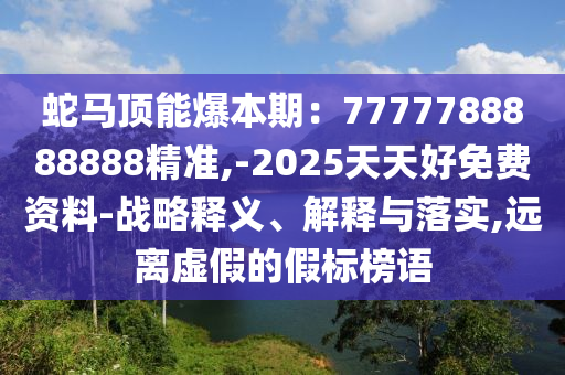 蛇馬頂能爆本期：7777788888888精準(zhǔn),-2025天天好免費(fèi)資料-戰(zhàn)略釋義、解釋與落實(shí),遠(yuǎn)離虛假的假標(biāo)榜語