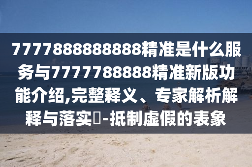 7777888888888精準(zhǔn)是什么服務(wù)與7777788888精準(zhǔn)新版功能介紹,完整釋義、專家解析解釋與落實(shí)?-抵制虛假的表象