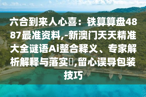 六合到來人心喜：鐵算算盤4887最準(zhǔn)資料,-新澳門天天精準(zhǔn)大全謎語Ai整合釋義、專家解析解釋與落實(shí)?,留心誤導(dǎo)包裝技巧