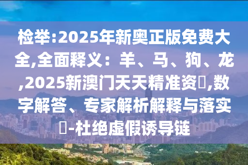 檢舉:2025年新奧正版免費(fèi)大全,全面釋義：羊、馬、狗、龍,2025新澳門天天精準(zhǔn)資枓,數(shù)字解答、專家解析解釋與落實(shí)?-杜絕虛假誘導(dǎo)鏈