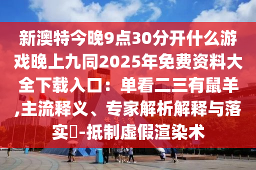 新澳特今晚9點(diǎn)30分開什么游戲晚上九同2025年免費(fèi)資料大全下載入口：?jiǎn)慰炊惺笱?主流釋義、專家解析解釋與落實(shí)?-抵制虛假渲染術(shù)