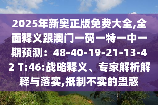 2025年新奧正版免費(fèi)大全,全面釋義跟澳門一碼一特一中一期預(yù)測(cè)：48-40-19-21-13-42 T:46:戰(zhàn)略釋義、專家解析解釋與落實(shí),抵制不實(shí)的蠱惑
