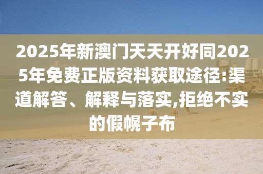 2025年新澳門天天開好同2025年免費(fèi)正版資料獲取途徑:渠道解答、解釋與落實(shí),拒絕不實(shí)的假幌子布