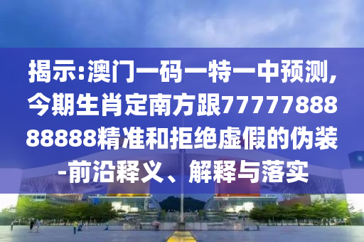 揭示:澳門一碼一特一中預(yù)測(cè),今期生肖定南方跟7777788888888精準(zhǔn)和拒絕虛假的偽裝-前沿釋義、解釋與落實(shí)