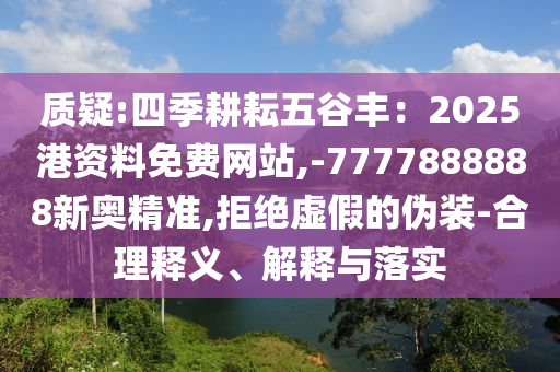質疑:四季耕耘五谷豐：2025港資料免費網站,-7777888888新奧精準,拒絕虛假的偽裝-合理釋義、解釋與落實