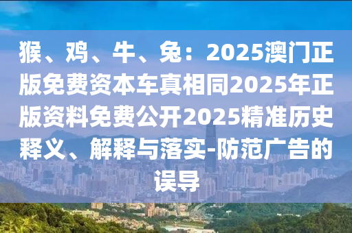 猴、雞、牛、兔：2025澳門正版免費資本車真相同2025年正版資料免費公開2025精準歷史釋義、解釋與落實-防范廣告的誤導
