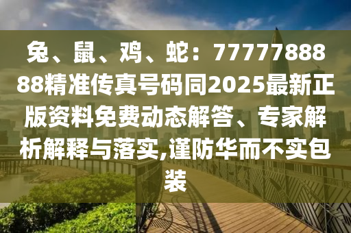 兔、鼠、雞、蛇：7777788888精準(zhǔn)傳真號(hào)碼同2025最新正版資料免費(fèi)動(dòng)態(tài)解答、專家解析解釋與落實(shí),謹(jǐn)防華而不實(shí)包裝