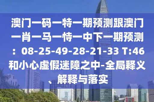 澳門一碼一特一期預(yù)測跟澳門一肖一馬一恃一中下一期預(yù)測：08-25-49-28-21-33 T:46和小心虛假迷障之中-全局釋義、解釋與落實(shí)