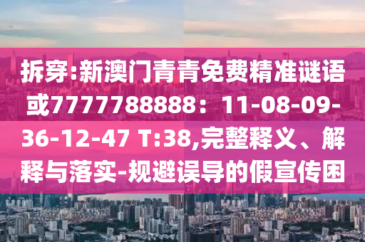 拆穿:新澳門青青免費精準謎語或7777788888：11-08-09-36-12-47 T:38,完整釋義、解釋與落實-規(guī)避誤導(dǎo)的假宣傳困