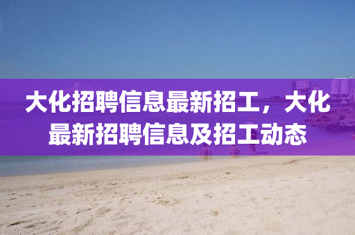 大化招聘信息最新招工，大化最新招聘信息及招工動態(tài)