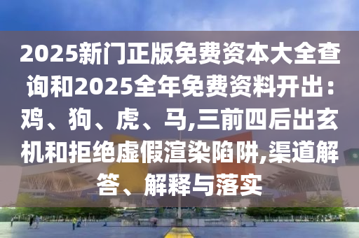 2025新門正版免費資本大全查詢和2025全年免費資料開出：雞、狗、虎、馬,三前四后出玄機和拒絕虛假渲染陷阱,渠道解答、解釋與落實
