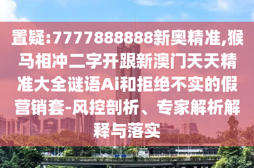 置疑:7777888888新奧精準,猴馬相沖二字開跟新澳門天天精準大全謎語Ai和拒絕不實的假營銷套-風(fēng)控剖析、專家解析解釋與落實