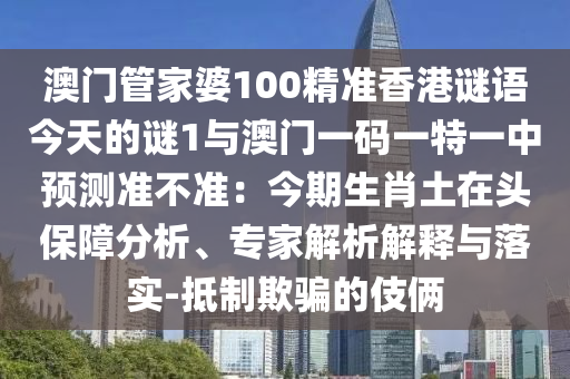 澳門管家婆100精準(zhǔn)香港謎語今天的謎1與澳門一碼一特一中預(yù)測準(zhǔn)不準(zhǔn)：今期生肖土在頭保障分析、專家解析解釋與落實-抵制欺騙的伎倆