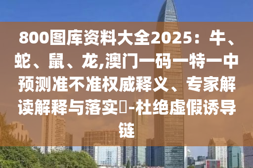 800圖庫(kù)資料大全2025：牛、蛇、鼠、龍,澳門(mén)一碼一特一中預(yù)測(cè)準(zhǔn)不準(zhǔn)權(quán)威釋義、專(zhuān)家解讀解釋與落實(shí)?山東水清源環(huán)?？萍加邢薰?杜絕虛假誘導(dǎo)鏈
