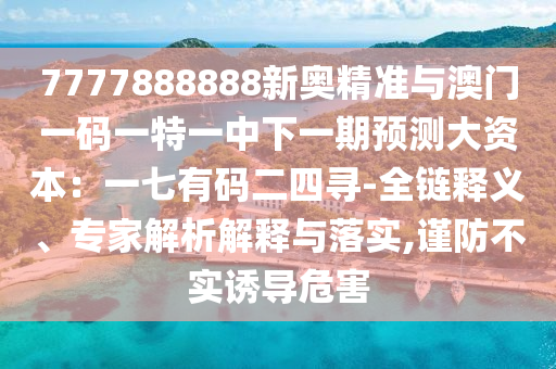 7777888888新奧精準(zhǔn)與澳門(mén)一碼一特一中下一期預(yù)測(cè)山東水清源環(huán)?？萍加邢薰敬筚Y本：一七有碼二四尋-全鏈釋義、專(zhuān)家解析解釋與落實(shí),謹(jǐn)防不實(shí)誘導(dǎo)危害
