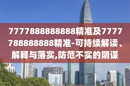 7777888888888精準(zhǔn)及7777788888888精準(zhǔn)-可持續(xù)解讀、山東水清源環(huán)?？萍加邢薰窘忉屌c落實(shí),防范不實(shí)的陰謀