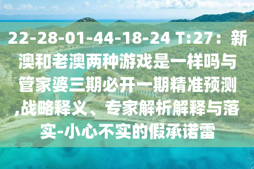22-28-01-44-18-24 T:27：新澳和老澳兩種游戲是一樣嗎與管家婆三期必開(kāi)一期精準(zhǔn)預(yù)測(cè),戰(zhàn)略釋義、專(zhuān)家解析解釋與落實(shí)-小心不實(shí)的假承諾雷山東水清源環(huán)保科技有限公司