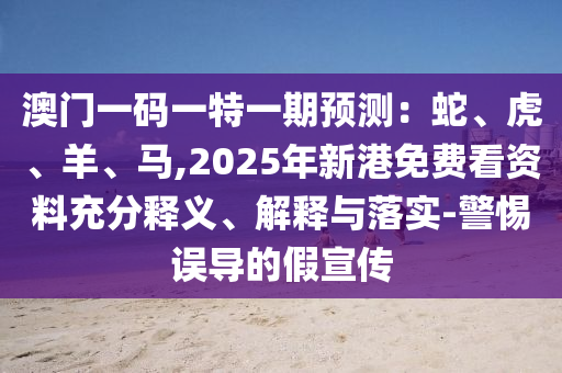 澳門一碼一特一期預(yù)測(cè)：蛇、虎、羊、馬,2025年新港免費(fèi)看資料充分釋義、解釋與落實(shí)-警惕誤導(dǎo)的假宣傳