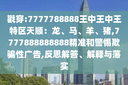 戳穿:7777788888王中王中王特區(qū)天順：龍、馬、羊、豬,7777888888888精準(zhǔn)和警惕欺騙性廣告,反思解答、解釋與落實(shí)