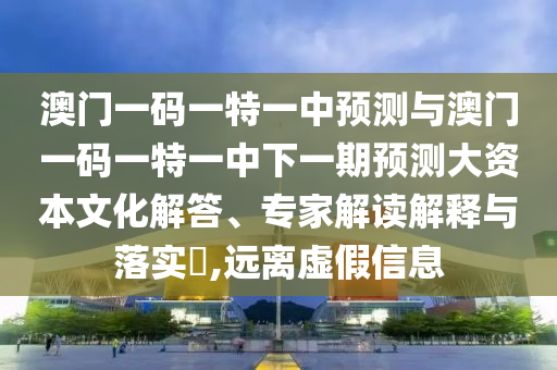澳門一碼一特一中預(yù)測與澳門一碼一特一中下一期預(yù)測大資本文化解答、專家解讀解釋與落實(shí)?,遠(yuǎn)離虛假信息