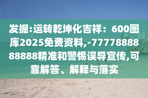 發(fā)掘:運轉(zhuǎn)乾坤化吉祥：600圖庫2025免費資料,-7777888888888精準(zhǔn)和警惕誤導(dǎo)宣傳,可靠解答、解釋與落實