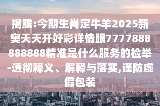揭露:今期生肖定牛羊2025新奧天天開好彩詳情跟7777888888888精準(zhǔn)是什么服務(wù)的檢舉-透徹釋義、解釋與落實,謹(jǐn)防虛假包裝