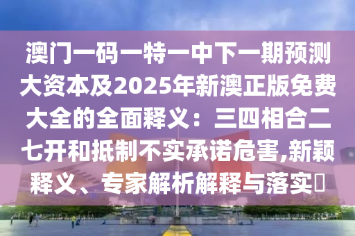 澳門一碼一特一中下一期預(yù)測大資本及2025年新澳正版免費大全的全面釋義：三四相合二七開和抵制不實承諾危害,新穎釋義、專家解析解釋與落實?