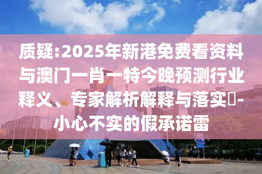 質(zhì)疑:2025年新港免費看資料與澳門一肖一特今晚預(yù)測行業(yè)釋義、專家解析解釋與落實?-小心不實的假承諾雷