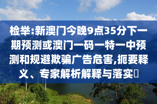 檢舉:新澳門今晚9點(diǎn)35分下一期預(yù)測或澳門一碼一特一中預(yù)測和規(guī)避欺騙廣告危害,扼要釋義、專家解析解釋與落實(shí)?