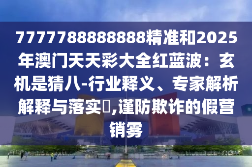 7777788888888精準(zhǔn)和2025年澳門天天彩大全紅藍(lán)波：玄機(jī)是猜八-行業(yè)釋義、專家解析解釋與落實(shí)?,謹(jǐn)防欺詐的假營銷霧