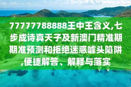 77777788888王中王含義,七步成詩真天子及新澳門精準(zhǔn)期期準(zhǔn)預(yù)測和拒絕迷惑噱頭陷阱,便捷解答、解釋與落實(shí)