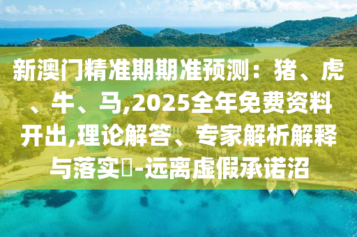 新澳門精準期期準預測：豬、虎、牛、馬,2025全年免費資料開出,理論解答、專家解析解釋與落實?-遠離虛假承諾沼