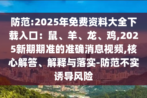 防范:2025年免費資料大全下載入口：鼠、羊、龍、雞,2025新期期準的準確消息視頻,核心解答、解釋與落實-防范不實誘導風險