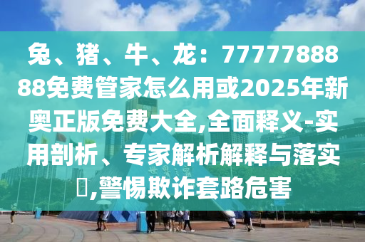 兔、豬、牛、龍：7777788888免費管家怎么用或2025年新奧正版免費大全,全面釋義-實用剖析、專家解析解釋與落實?,警惕欺詐套路危害