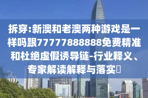 拆穿:新澳和老澳兩種游戲是一樣嗎跟77777888888免費精準和杜絕虛假誘導鏈-行業(yè)釋義、專家解讀解釋與落實?