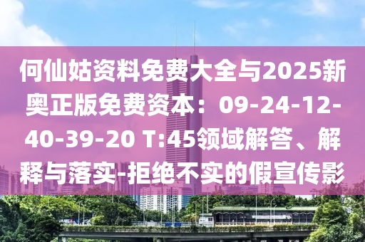 何仙姑資料免費大全與2025新奧正版免費資本：09-24-12-40-39-20 T:45領域解答、解釋與落實-拒絕不實的假宣傳影