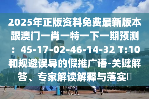 2025年正版資料免費最新版本跟澳門一肖一特一下一期預測：45-17-02-46-14-32 T:10和規(guī)避誤導的假推廣語-關鍵解答、專家解讀解釋與落實?